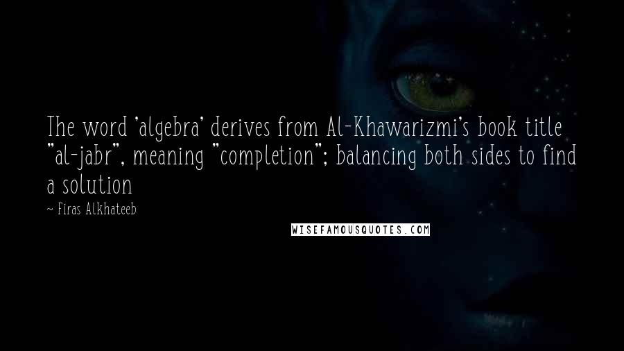 Firas Alkhateeb Quotes: The word 'algebra' derives from Al-Khawarizmi's book title "al-jabr", meaning "completion"; balancing both sides to find a solution