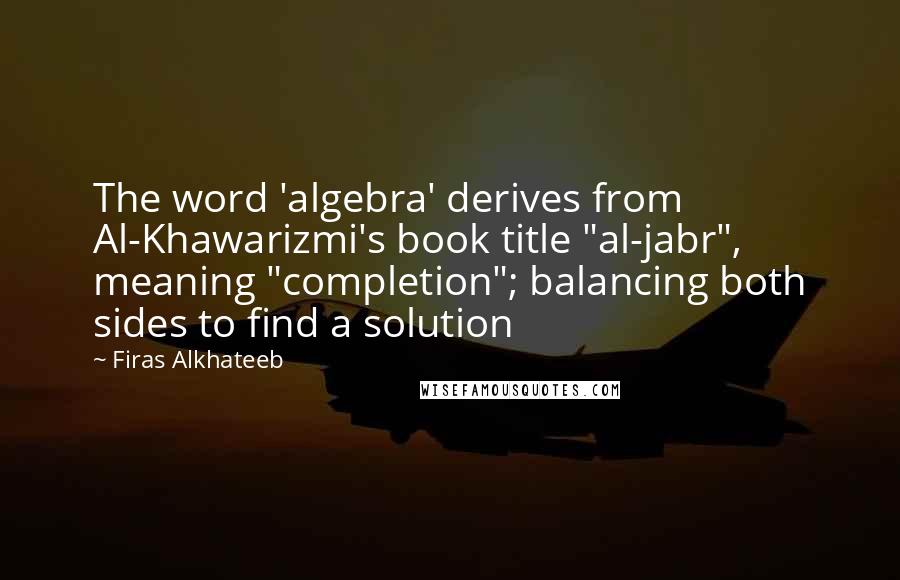 Firas Alkhateeb Quotes: The word 'algebra' derives from Al-Khawarizmi's book title "al-jabr", meaning "completion"; balancing both sides to find a solution