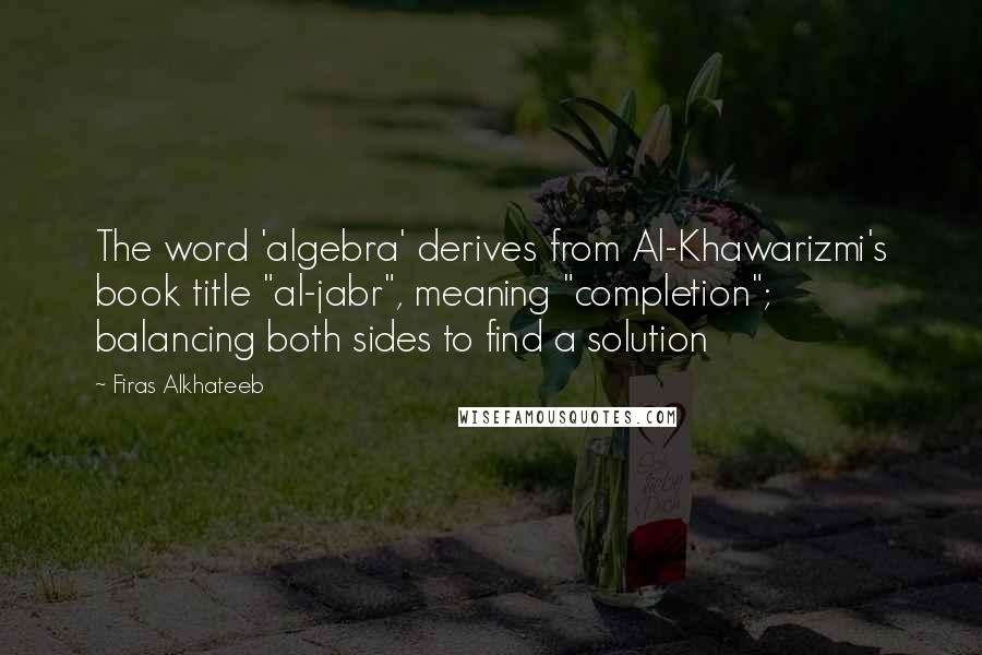 Firas Alkhateeb Quotes: The word 'algebra' derives from Al-Khawarizmi's book title "al-jabr", meaning "completion"; balancing both sides to find a solution