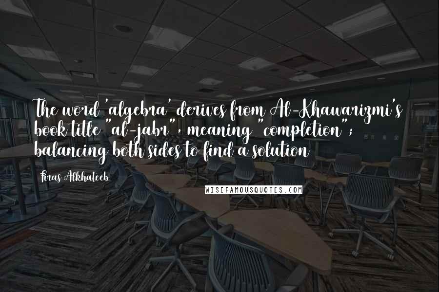 Firas Alkhateeb Quotes: The word 'algebra' derives from Al-Khawarizmi's book title "al-jabr", meaning "completion"; balancing both sides to find a solution