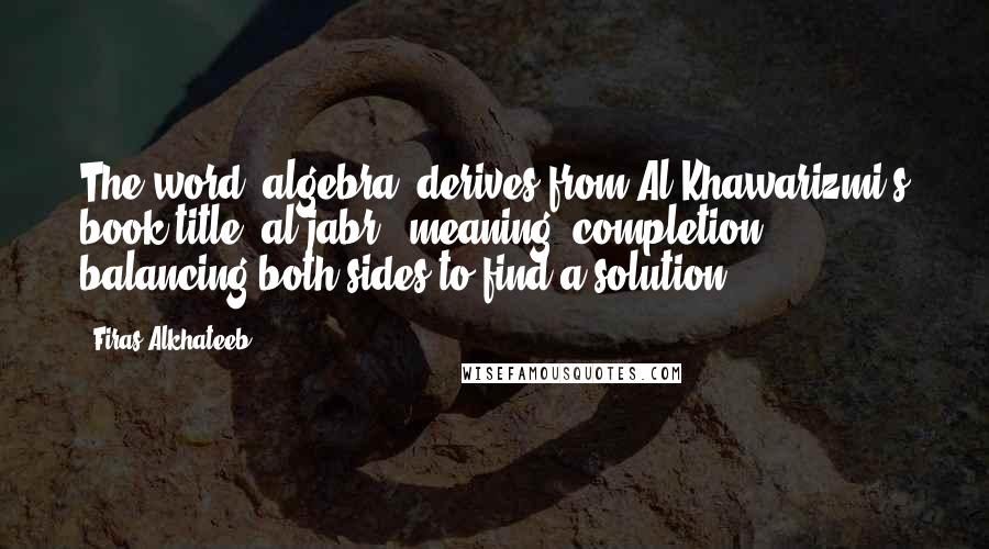 Firas Alkhateeb Quotes: The word 'algebra' derives from Al-Khawarizmi's book title "al-jabr", meaning "completion"; balancing both sides to find a solution