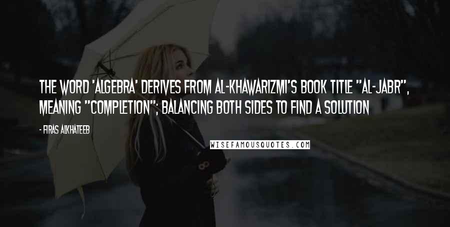 Firas Alkhateeb Quotes: The word 'algebra' derives from Al-Khawarizmi's book title "al-jabr", meaning "completion"; balancing both sides to find a solution