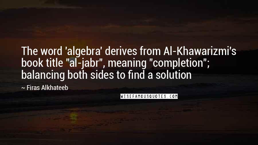 Firas Alkhateeb Quotes: The word 'algebra' derives from Al-Khawarizmi's book title "al-jabr", meaning "completion"; balancing both sides to find a solution