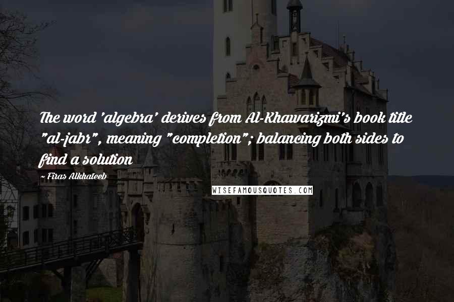 Firas Alkhateeb Quotes: The word 'algebra' derives from Al-Khawarizmi's book title "al-jabr", meaning "completion"; balancing both sides to find a solution