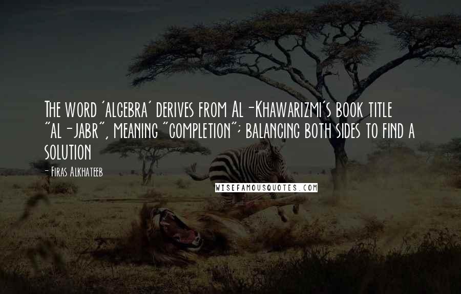 Firas Alkhateeb Quotes: The word 'algebra' derives from Al-Khawarizmi's book title "al-jabr", meaning "completion"; balancing both sides to find a solution