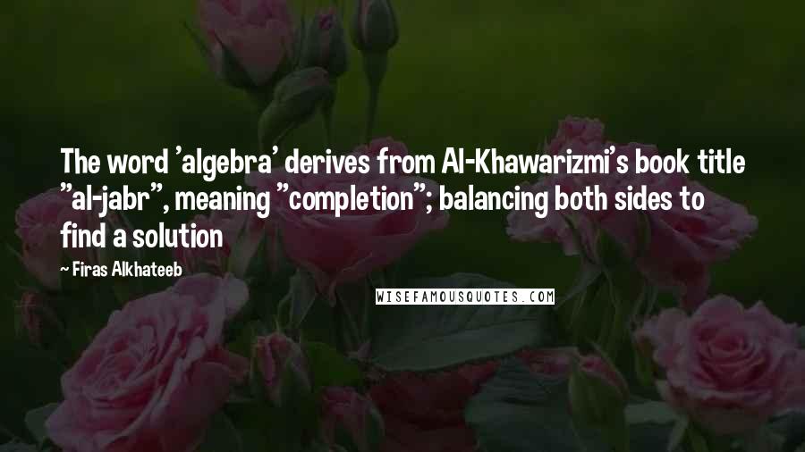 Firas Alkhateeb Quotes: The word 'algebra' derives from Al-Khawarizmi's book title "al-jabr", meaning "completion"; balancing both sides to find a solution