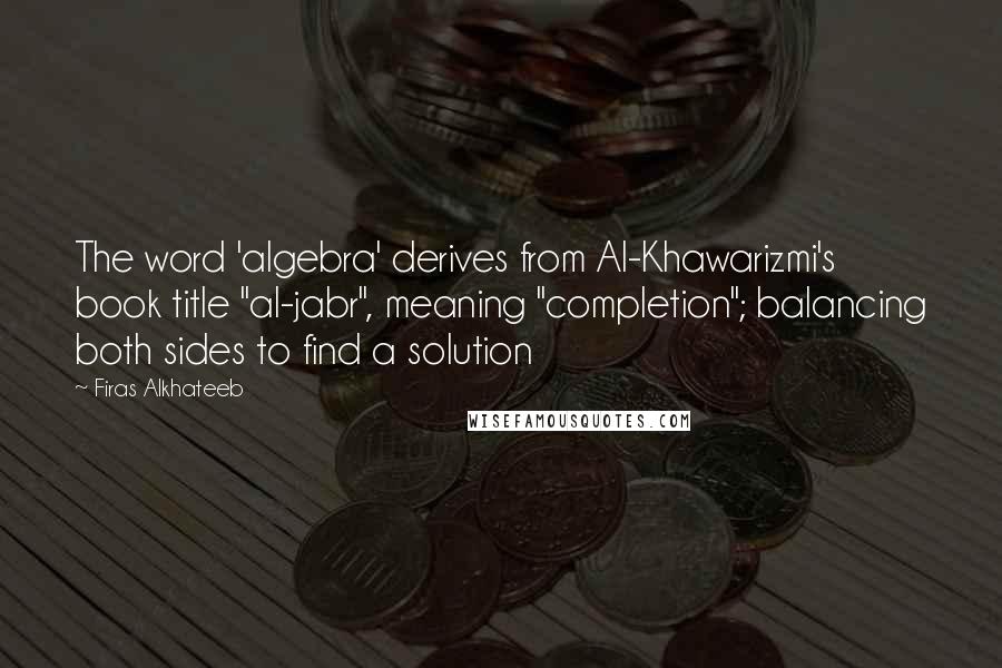 Firas Alkhateeb Quotes: The word 'algebra' derives from Al-Khawarizmi's book title "al-jabr", meaning "completion"; balancing both sides to find a solution