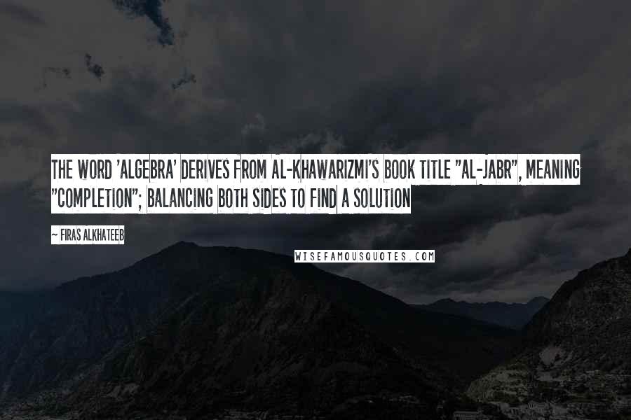 Firas Alkhateeb Quotes: The word 'algebra' derives from Al-Khawarizmi's book title "al-jabr", meaning "completion"; balancing both sides to find a solution