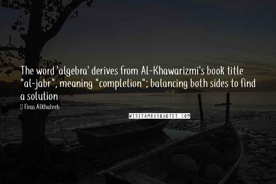 Firas Alkhateeb Quotes: The word 'algebra' derives from Al-Khawarizmi's book title "al-jabr", meaning "completion"; balancing both sides to find a solution