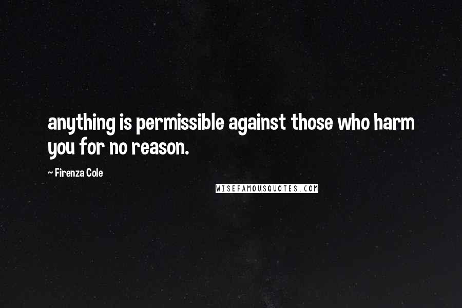 Firenza Cole Quotes: anything is permissible against those who harm you for no reason.