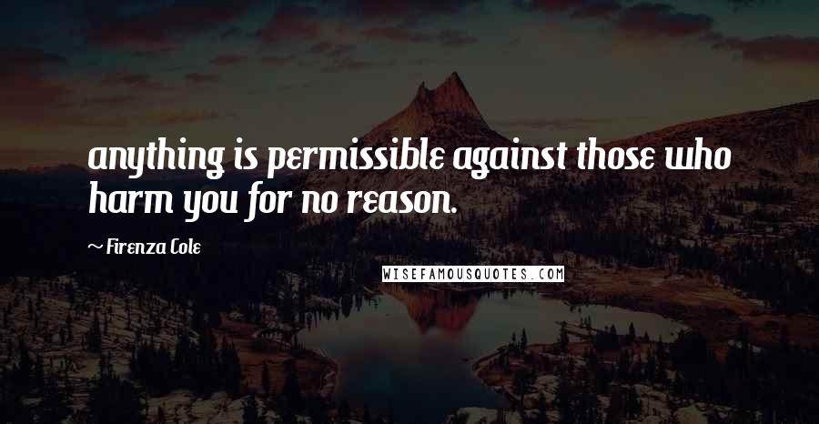 Firenza Cole Quotes: anything is permissible against those who harm you for no reason.