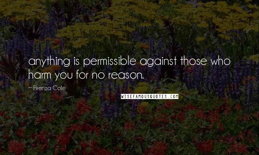 Firenza Cole Quotes: anything is permissible against those who harm you for no reason.