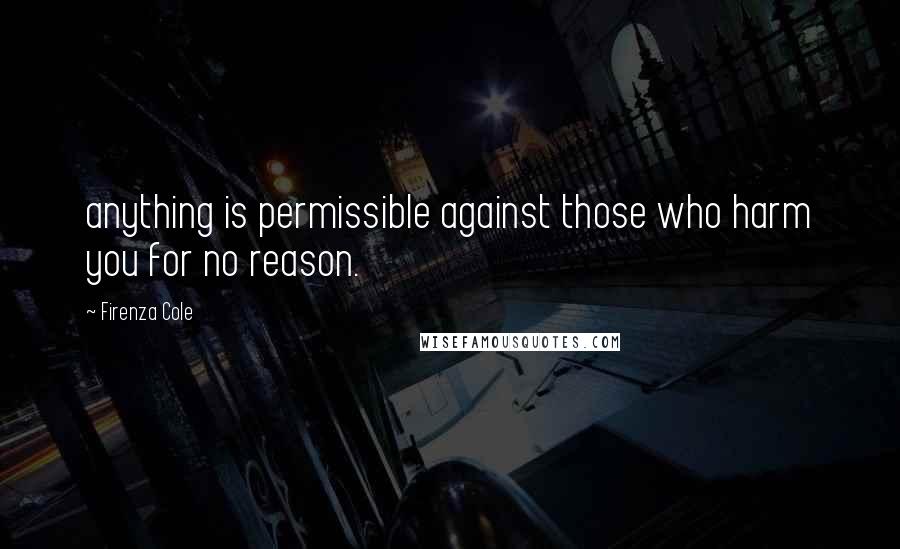 Firenza Cole Quotes: anything is permissible against those who harm you for no reason.