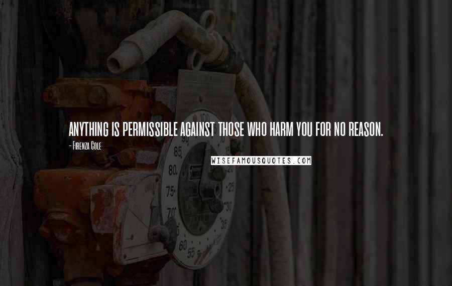 Firenza Cole Quotes: anything is permissible against those who harm you for no reason.