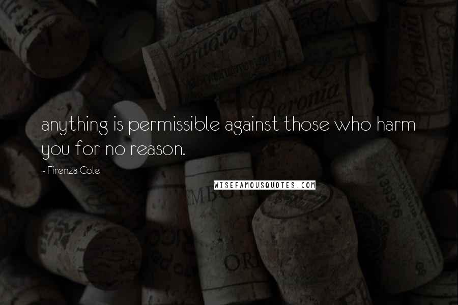 Firenza Cole Quotes: anything is permissible against those who harm you for no reason.