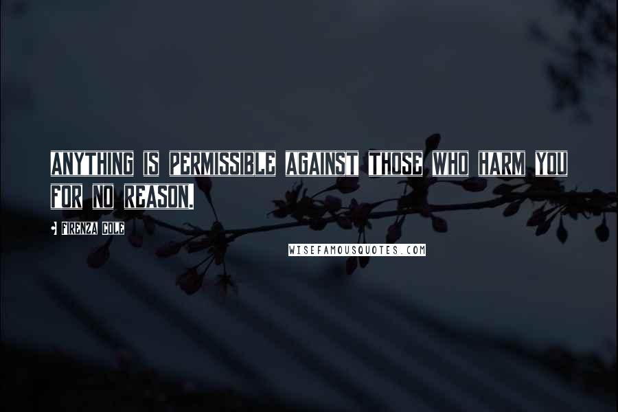 Firenza Cole Quotes: anything is permissible against those who harm you for no reason.