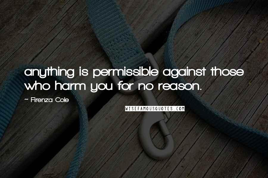 Firenza Cole Quotes: anything is permissible against those who harm you for no reason.
