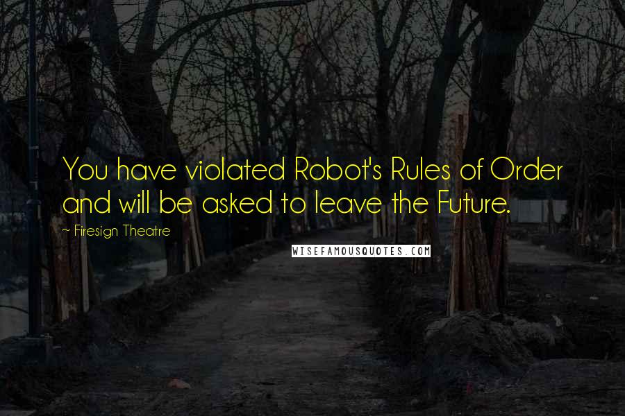 Firesign Theatre Quotes: You have violated Robot's Rules of Order and will be asked to leave the Future.