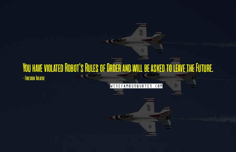 Firesign Theatre Quotes: You have violated Robot's Rules of Order and will be asked to leave the Future.