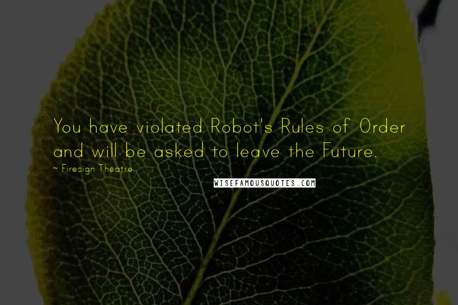 Firesign Theatre Quotes: You have violated Robot's Rules of Order and will be asked to leave the Future.
