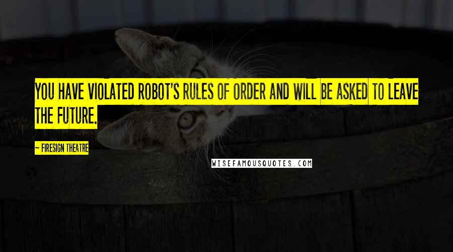 Firesign Theatre Quotes: You have violated Robot's Rules of Order and will be asked to leave the Future.