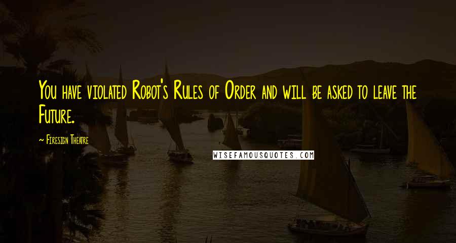 Firesign Theatre Quotes: You have violated Robot's Rules of Order and will be asked to leave the Future.