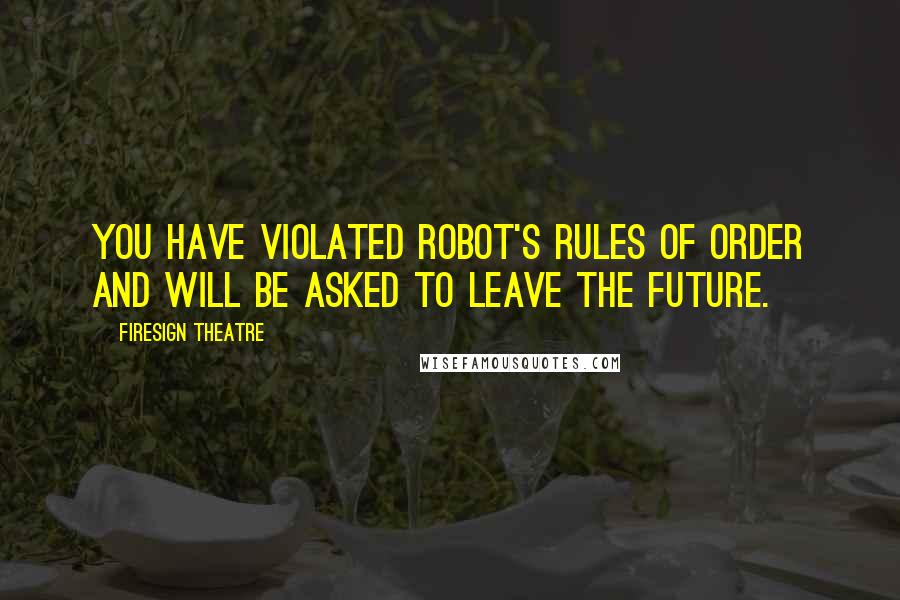 Firesign Theatre Quotes: You have violated Robot's Rules of Order and will be asked to leave the Future.