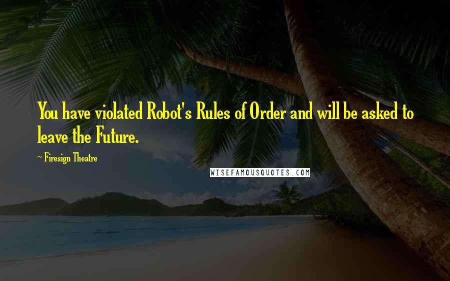 Firesign Theatre Quotes: You have violated Robot's Rules of Order and will be asked to leave the Future.