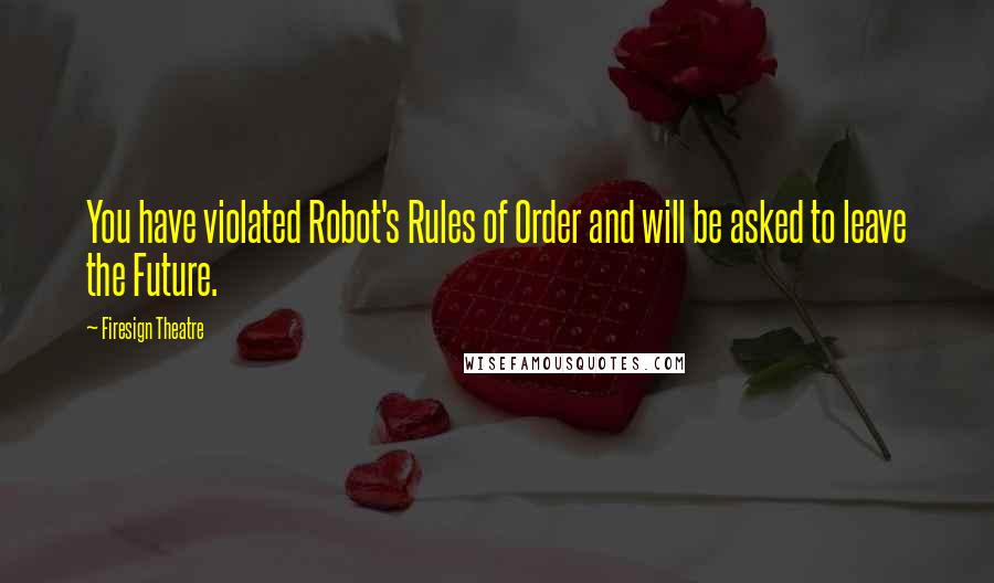 Firesign Theatre Quotes: You have violated Robot's Rules of Order and will be asked to leave the Future.