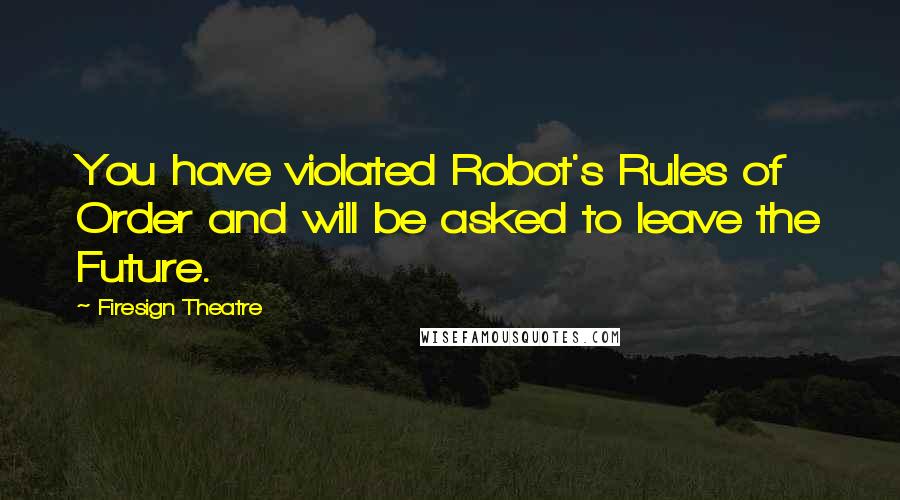 Firesign Theatre Quotes: You have violated Robot's Rules of Order and will be asked to leave the Future.