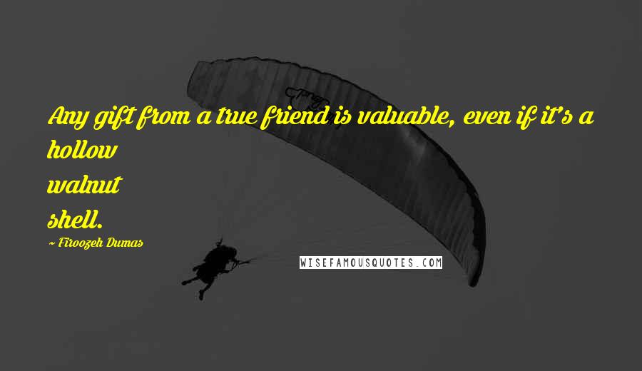 Firoozeh Dumas Quotes: Any gift from a true friend is valuable, even if it's a hollow walnut shell.