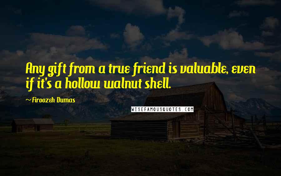 Firoozeh Dumas Quotes: Any gift from a true friend is valuable, even if it's a hollow walnut shell.