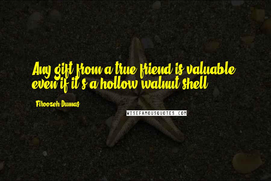 Firoozeh Dumas Quotes: Any gift from a true friend is valuable, even if it's a hollow walnut shell.