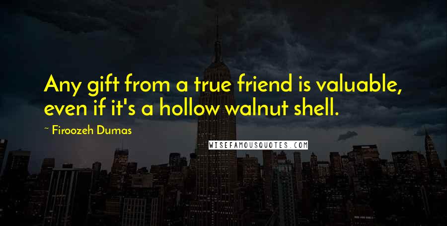 Firoozeh Dumas Quotes: Any gift from a true friend is valuable, even if it's a hollow walnut shell.