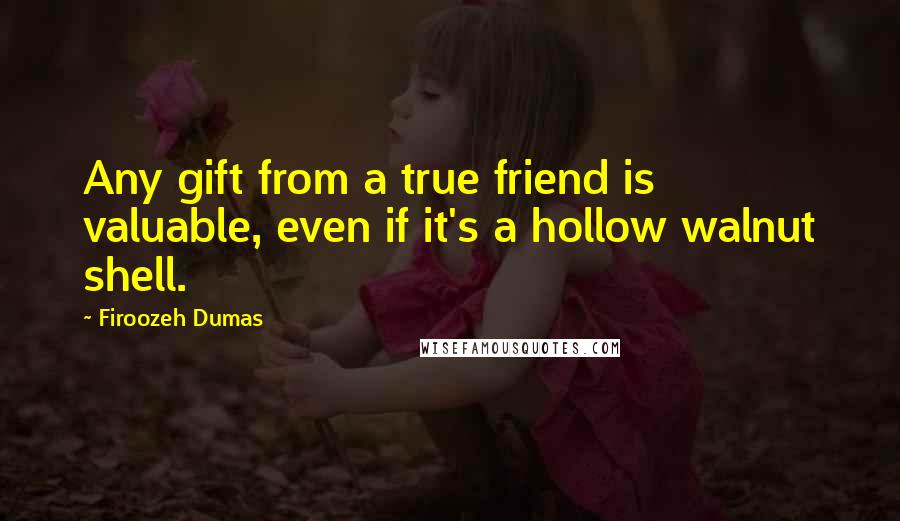 Firoozeh Dumas Quotes: Any gift from a true friend is valuable, even if it's a hollow walnut shell.