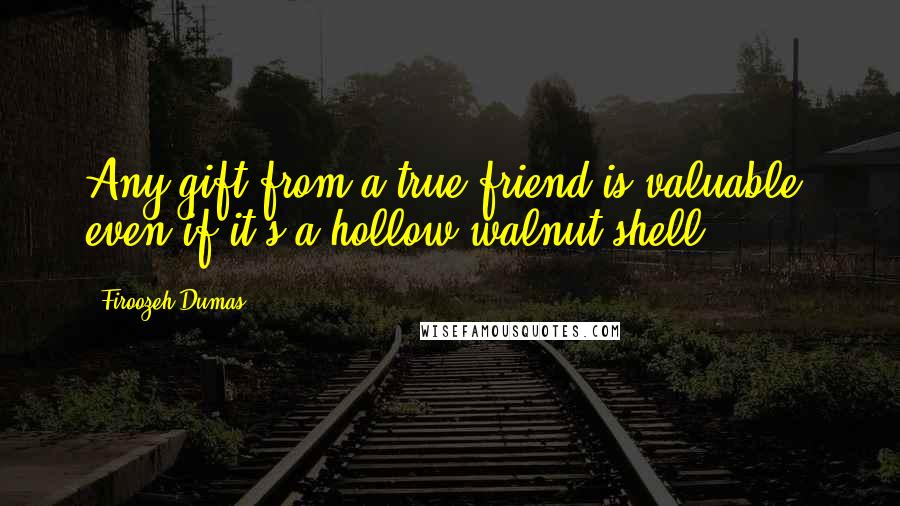 Firoozeh Dumas Quotes: Any gift from a true friend is valuable, even if it's a hollow walnut shell.