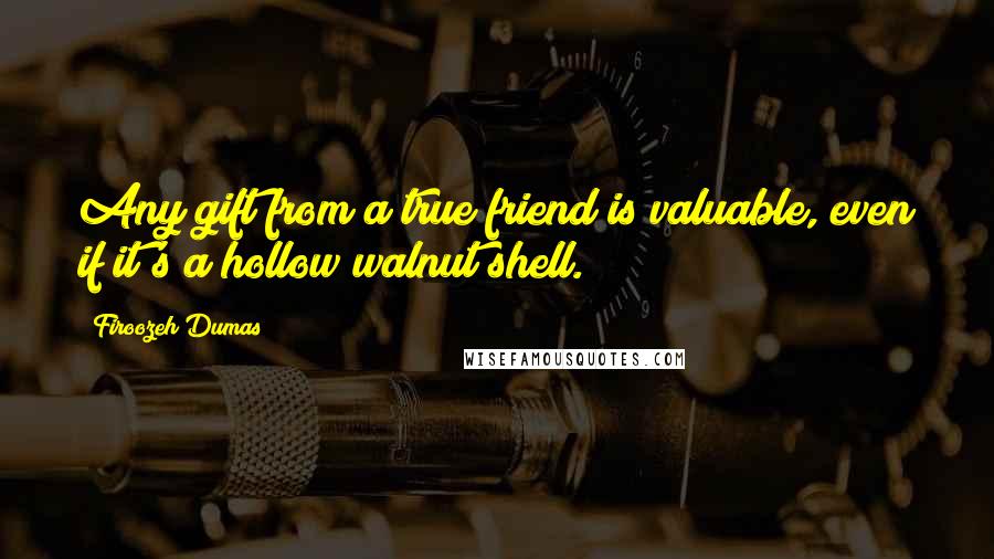 Firoozeh Dumas Quotes: Any gift from a true friend is valuable, even if it's a hollow walnut shell.