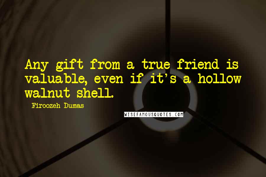 Firoozeh Dumas Quotes: Any gift from a true friend is valuable, even if it's a hollow walnut shell.