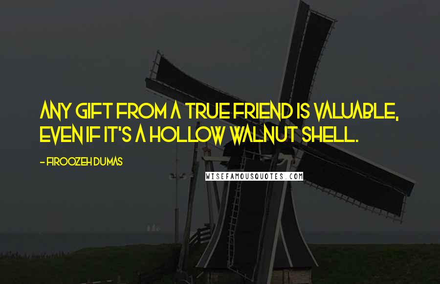 Firoozeh Dumas Quotes: Any gift from a true friend is valuable, even if it's a hollow walnut shell.