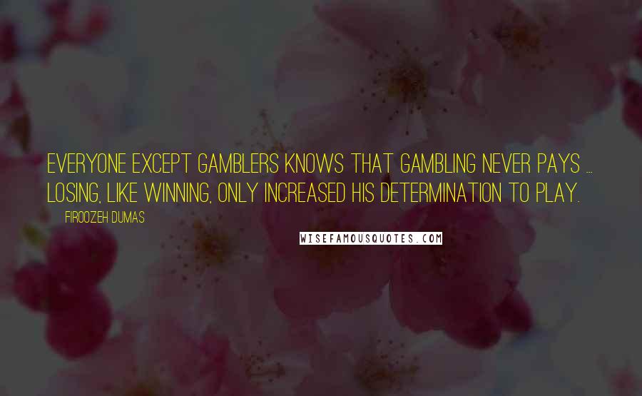 Firoozeh Dumas Quotes: Everyone except gamblers knows that gambling never pays ... Losing, like winning, only increased his determination to play.