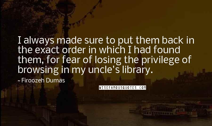 Firoozeh Dumas Quotes: I always made sure to put them back in the exact order in which I had found them, for fear of losing the privilege of browsing in my uncle's library.