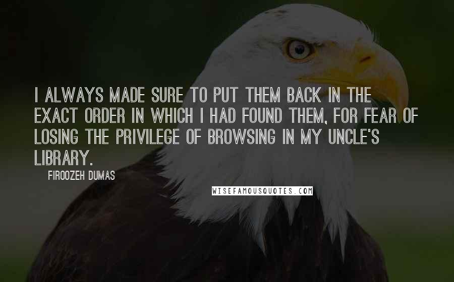 Firoozeh Dumas Quotes: I always made sure to put them back in the exact order in which I had found them, for fear of losing the privilege of browsing in my uncle's library.