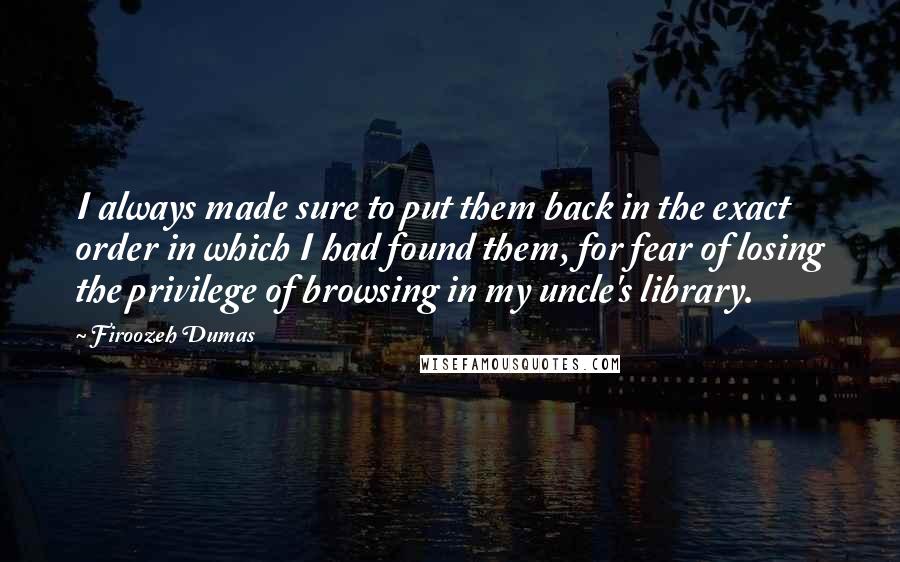 Firoozeh Dumas Quotes: I always made sure to put them back in the exact order in which I had found them, for fear of losing the privilege of browsing in my uncle's library.