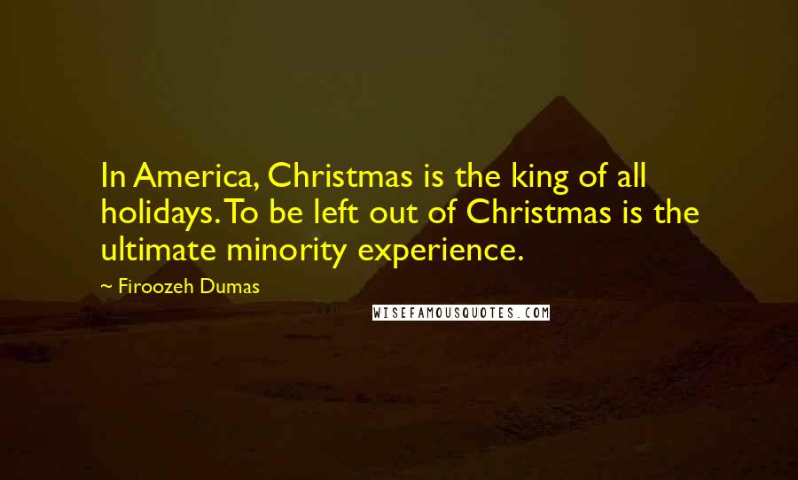 Firoozeh Dumas Quotes: In America, Christmas is the king of all holidays. To be left out of Christmas is the ultimate minority experience.