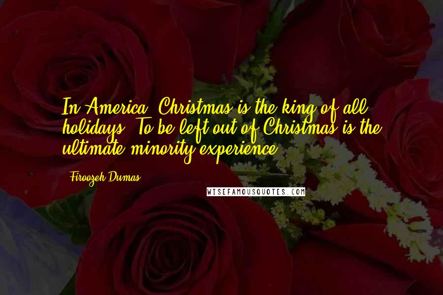 Firoozeh Dumas Quotes: In America, Christmas is the king of all holidays. To be left out of Christmas is the ultimate minority experience.