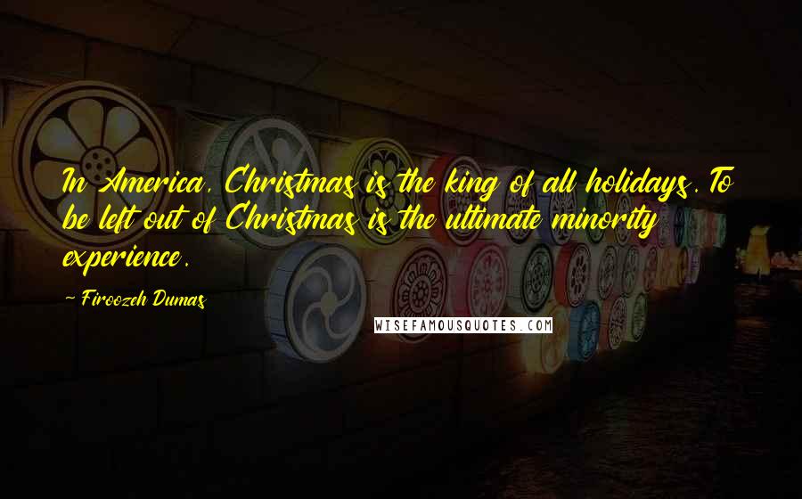 Firoozeh Dumas Quotes: In America, Christmas is the king of all holidays. To be left out of Christmas is the ultimate minority experience.