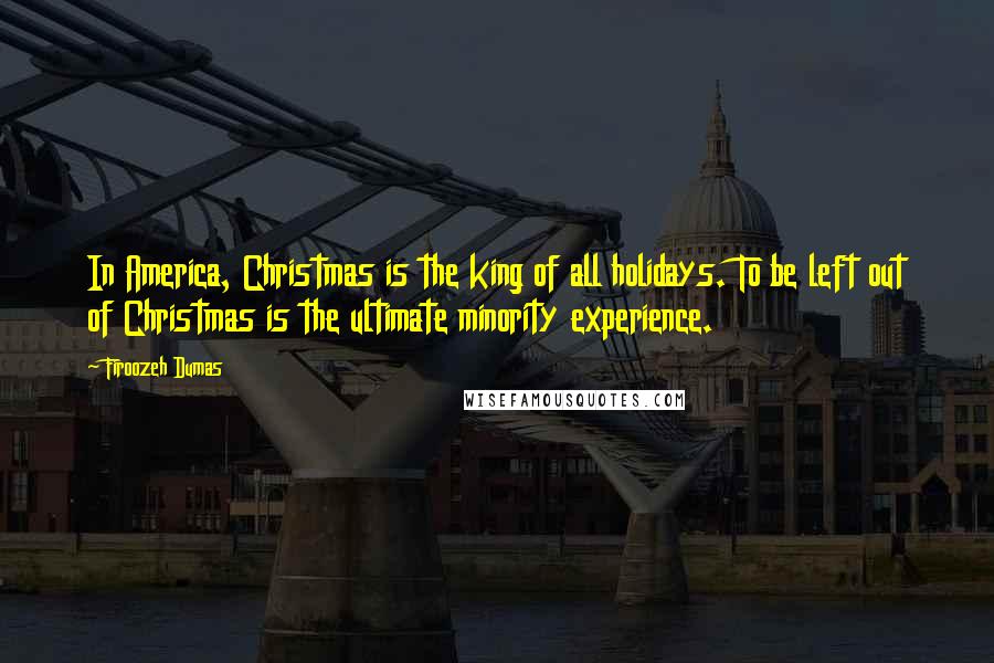 Firoozeh Dumas Quotes: In America, Christmas is the king of all holidays. To be left out of Christmas is the ultimate minority experience.