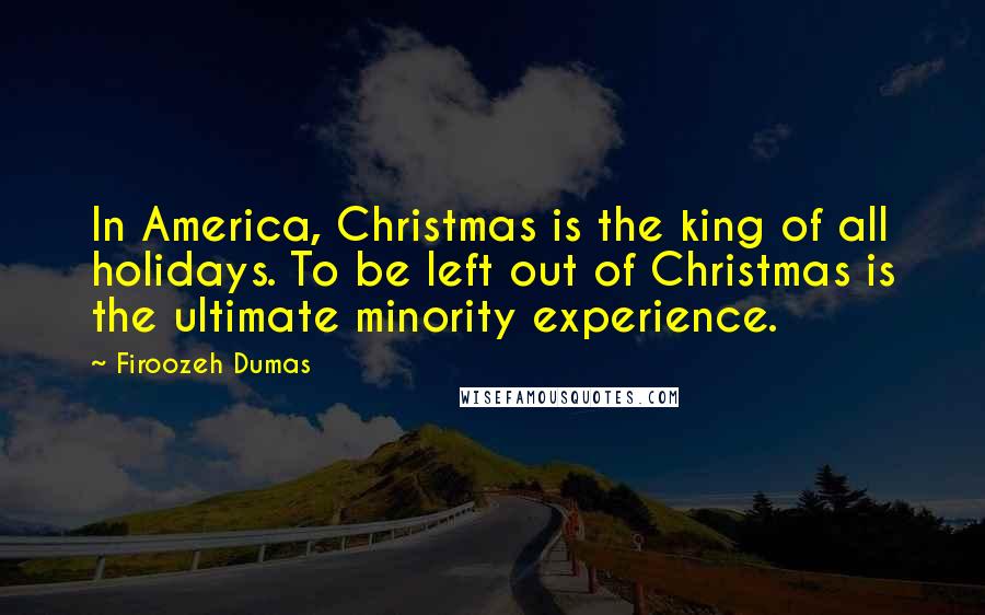 Firoozeh Dumas Quotes: In America, Christmas is the king of all holidays. To be left out of Christmas is the ultimate minority experience.