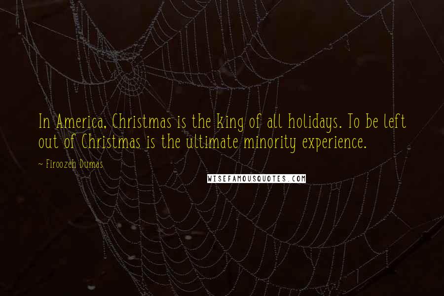 Firoozeh Dumas Quotes: In America, Christmas is the king of all holidays. To be left out of Christmas is the ultimate minority experience.