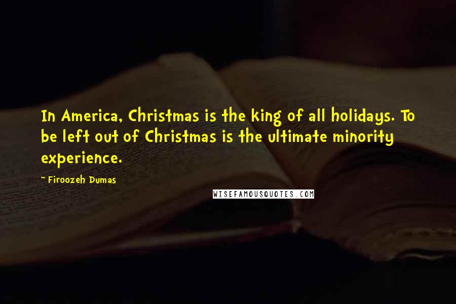 Firoozeh Dumas Quotes: In America, Christmas is the king of all holidays. To be left out of Christmas is the ultimate minority experience.